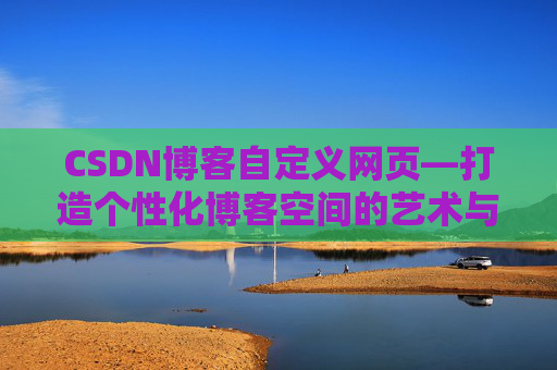 CSDN博客自定义网页—打造个性化博客空间的艺术与技巧